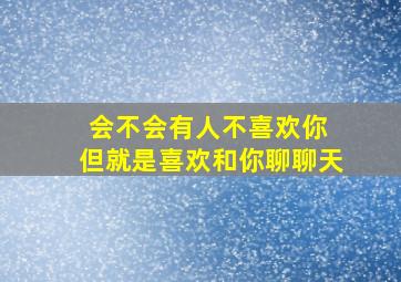 会不会有人不喜欢你 但就是喜欢和你聊聊天